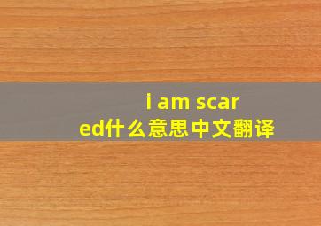 i am scared什么意思中文翻译